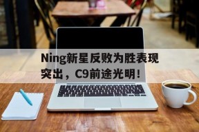 Ning新星反败为胜表现突出，C9前途光明！